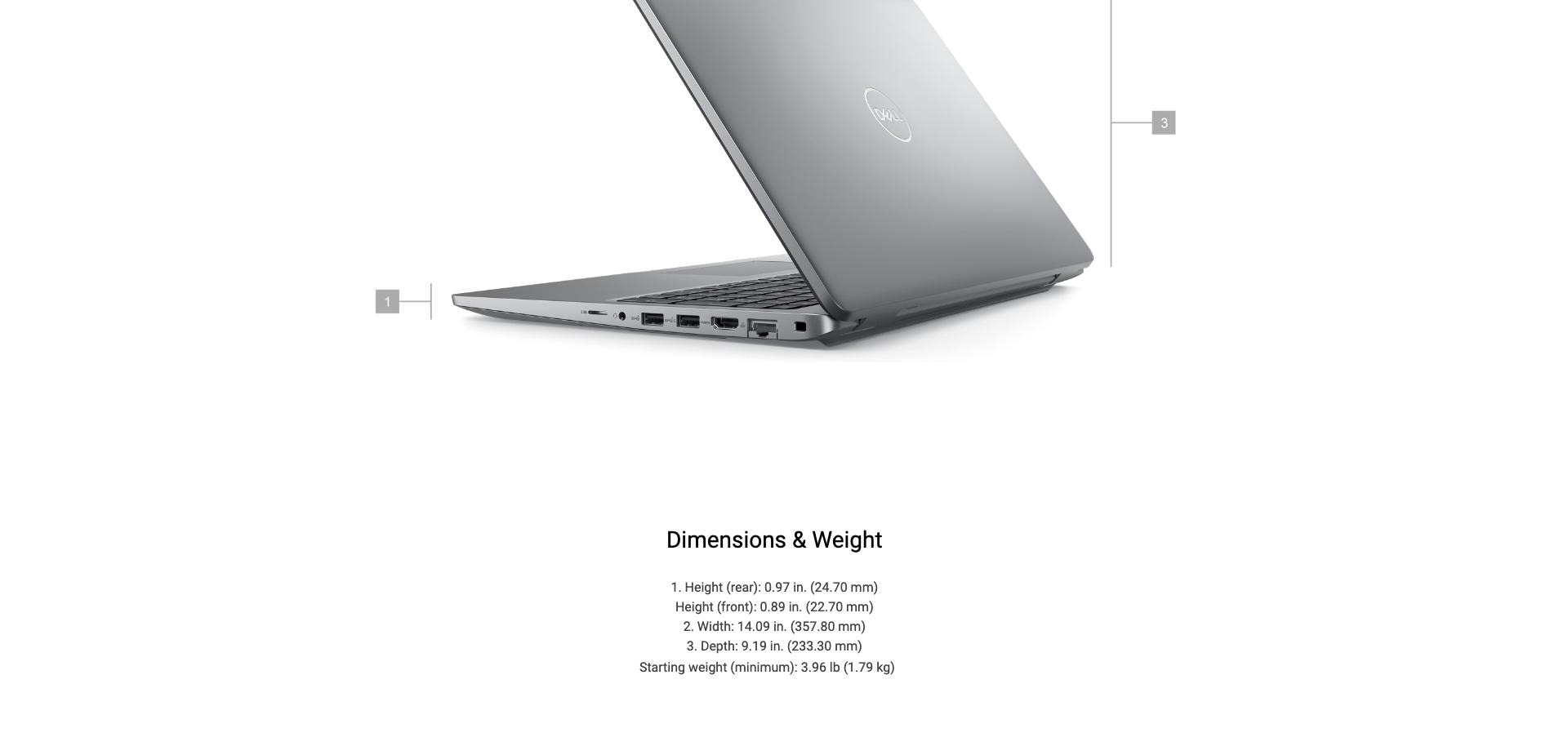 Dimensions & Weight 1. Height (rear):0.97 in. (24.70 mm) Height (front):0.89 in. (22.70mm) 2. Width: 14.09 in. (357.80mm) 3. Depth 9.19 inch (233.30mm) Starting weight (minimum): 3.96 lb (1.79 kg)